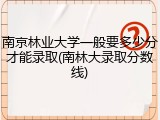 南京林业大学一般要多少分才能录取(南林大录取分数线)