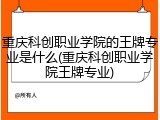 重庆科创职业学院的王牌专业是什么(重庆科创职业学院王牌专业)