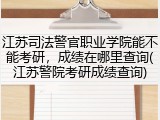 江苏司法警官职业学院能不能考研，成绩在哪里查询(江苏警院考研成绩查询)