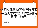 洛阳文化旅游职业学院是双一流大学吗?(洛阳文旅职院是双一流吗)