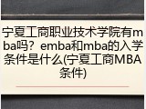 宁夏工商职业技术学院有mba吗？emba和mba的入学条件是什么(宁夏工商MBA条件)