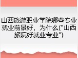 山西旅游职业学院哪些专业就业前景好，为什么("山西旅院好就业专业")
