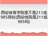 西安体育学院是不是211或985高校(西安体院是211或985吗)