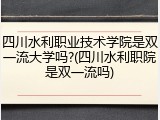 四川水利职业技术学院是双一流大学吗?(四川水利职院是双一流吗)
