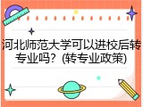 河北师范大学可以进校后转专业吗？(转专业政策)
