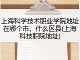 上海科学技术职业学院地址在哪个市，什么区县(上海科技职院地址)
