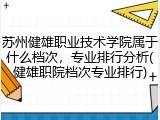 苏州健雄职业技术学院属于什么档次，专业排行分析(健雄职院档次专业排行)