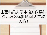 山西师范大学主攻方向是什么，怎么样(山西师大主攻方向)