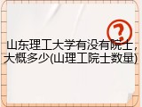 山东理工大学有没有院士，大概多少(山理工院士数量)