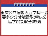 重庆公共运输职业学院一般要多少分才能录取(重庆公运学院录取分数线)