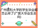 广州医科大学的学生毕业都怎么样了(广医大毕业生去向)