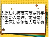太原幼儿师范高等专科学校的创始人是谁，前身是什么(太原幼专创始人及前身)