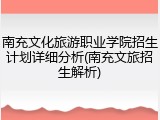 南充文化旅游职业学院招生计划详细分析(南充文旅招生解析)
