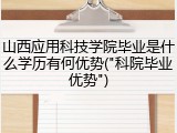 山西应用科技学院毕业是什么学历有何优势("科院毕业优势")