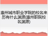 惠州城市职业学院的校名来历有什么渊源(惠州职院校名渊源)