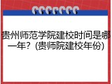 贵州师范学院建校时间是哪一年？(贵师院建校年份)