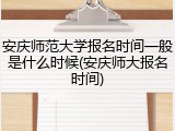 安庆师范大学报名时间一般是什么时候(安庆师大报名时间)