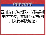 四川文化传媒职业学院是哪里的学校，在哪个城市(四川文传学院地址)