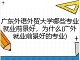 广东外语外贸大学哪些专业就业前景好，为什么(广外就业前景好的专业)