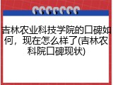 吉林农业科技学院的口碑如何，现在怎么样了(吉林农科院口碑现状)