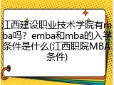 江西建设职业技术学院有mba吗？emba和mba的入学条件是什么(江西职院MBA条件)