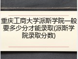 重庆工商大学派斯学院一般要多少分才能录取(派斯学院录取分数)