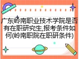 广东岭南职业技术学院是否有在职研究生,报考条件如何(岭南职院在职研条件)
