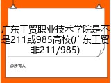 广东工贸职业技术学院是不是211或985高校(广东工贸非211/985)