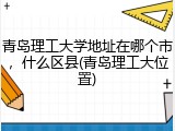青岛理工大学地址在哪个市，什么区县(青岛理工大位置)