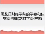 黑龙江财经学院的学费和住宿费明细(龙财学费住宿)