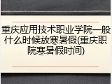 重庆应用技术职业学院一般什么时候放寒暑假(重庆职院寒暑假时间)