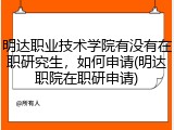 明达职业技术学院有没有在职研究生，如何申请(明达职院在职研申请)