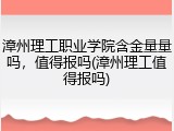 漳州理工职业学院含金量量吗，值得报吗(漳州理工值得报吗)