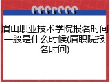 眉山职业技术学院报名时间一般是什么时候(眉职院报名时间)