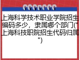 上海科学技术职业学院招生编码多少，隶属哪个部门("上海科技职院招生代码归属")