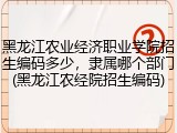 黑龙江农业经济职业学院招生编码多少，隶属哪个部门(黑龙江农经院招生编码)