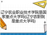 辽宁农业职业技术学院是国家重点大学吗(辽宁农职院是重点大学吗)