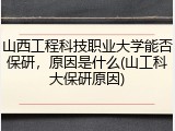 山西工程科技职业大学能否保研，原因是什么(山工科大保研原因)