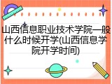 山西信息职业技术学院一般什么时候开学(山西信息学院开学时间)