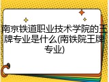 南京铁道职业技术学院的王牌专业是什么(南铁院王牌专业)