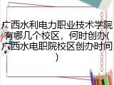 广西水利电力职业技术学院有哪几个校区，何时创办(广西水电职院校区创办时间)