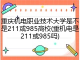 重庆机电职业技术大学是不是211或985高校(重机电是211或985吗)