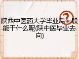 陕西中医药大学毕业后一般能干什么呢(陕中医毕业去向)