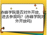 赤峰学院是否对外开放，让进去参观吗？(赤峰学院对外开放吗)