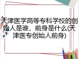 天津医学高等专科学校的创始人是谁，前身是什么(天津医专创始人前身)