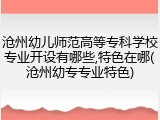 沧州幼儿师范高等专科学校专业开设有哪些,特色在哪(沧州幼专专业特色)