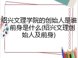绍兴文理学院的创始人是谁，前身是什么(绍兴文理创始人及前身)