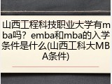 山西工程科技职业大学有mba吗？emba和mba的入学条件是什么(山西工科大MBA条件)
