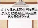 重庆文化艺术职业学院历年录取分数线深度分析(重庆艺校录取线分析)