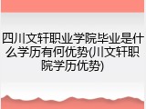 四川文轩职业学院毕业是什么学历有何优势(川文轩职院学历优势)
